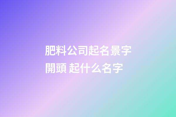肥料公司起名景字開頭 起什么名字-第1張-公司起名-玄機派